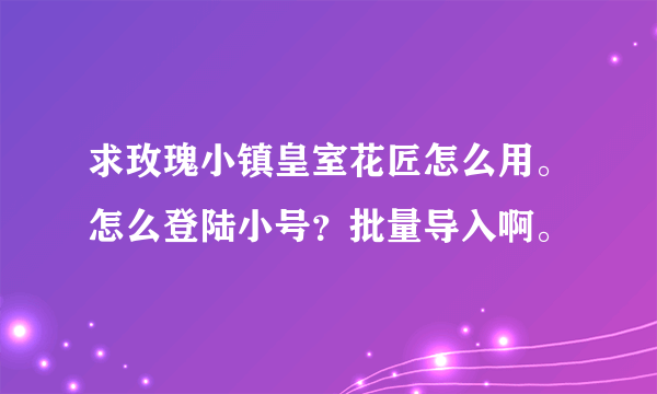 求玫瑰小镇皇室花匠怎么用。怎么登陆小号？批量导入啊。