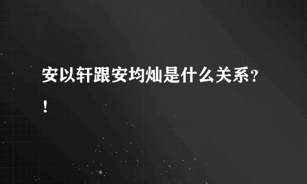 安以轩跟安均灿是什么关系？！