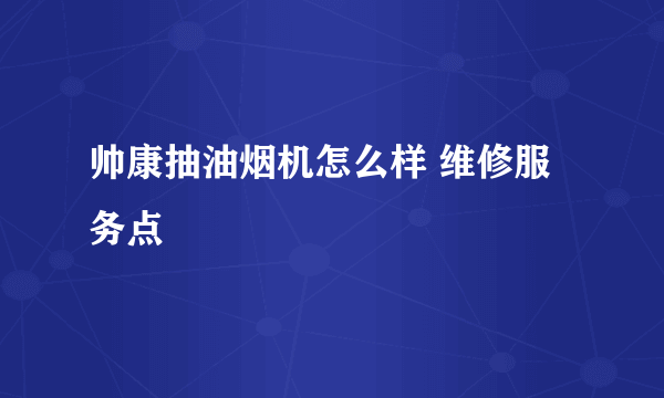 帅康抽油烟机怎么样 维修服务点