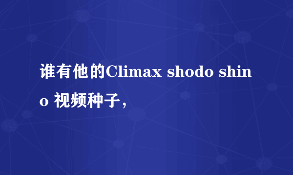 谁有他的Climax shodo shino 视频种子，