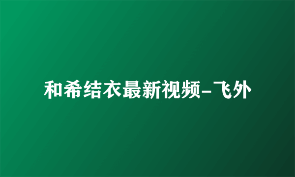 和希结衣最新视频-飞外