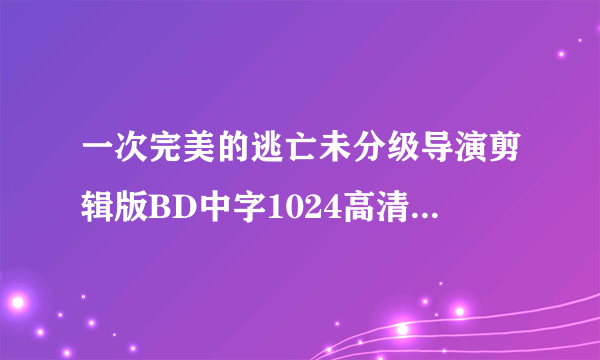 一次完美的逃亡未分级导演剪辑版BD中字1024高清种子下载地址有么?感谢哈