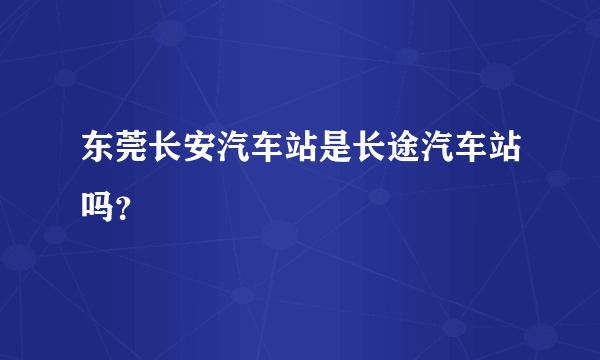 东莞长安汽车站是长途汽车站吗？