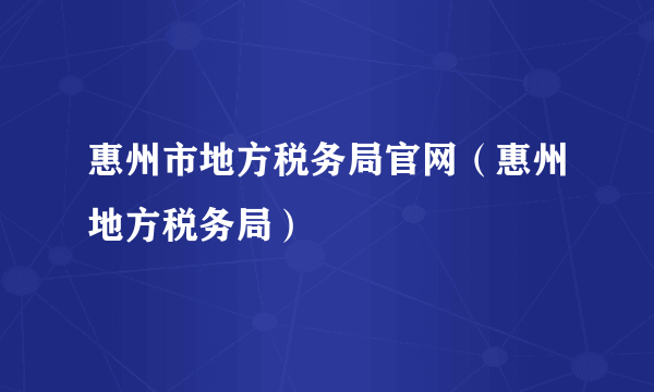 惠州市地方税务局官网（惠州地方税务局）