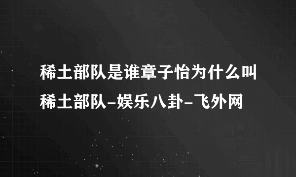 稀土部队是谁章子怡为什么叫稀土部队-娱乐八卦-飞外网