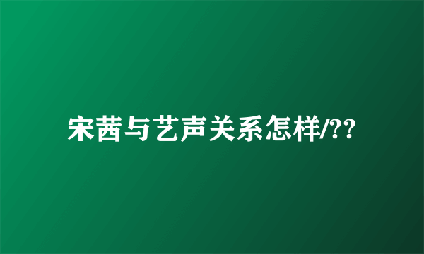 宋茜与艺声关系怎样/??