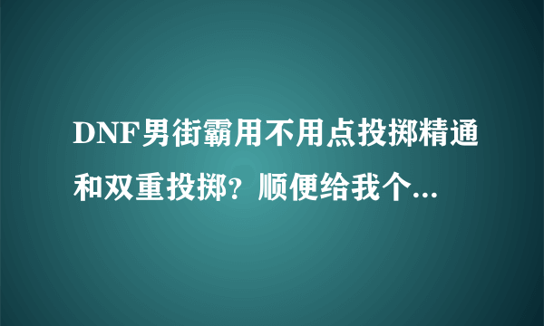 DNF男街霸用不用点投掷精通和双重投掷？顺便给我个男街霸的刷图点