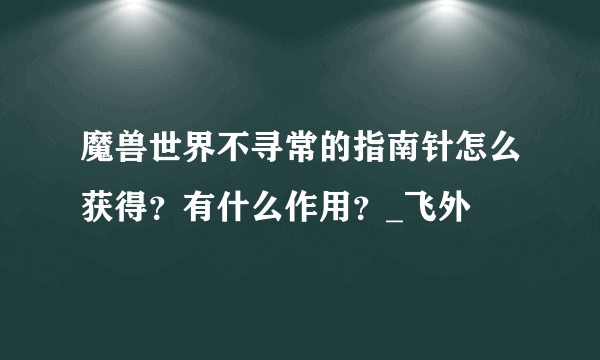 魔兽世界不寻常的指南针怎么获得？有什么作用？_飞外