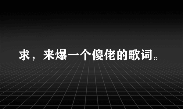 求，来爆一个傻佬的歌词。