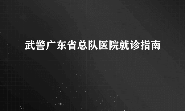 武警广东省总队医院就诊指南