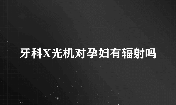 牙科X光机对孕妇有辐射吗