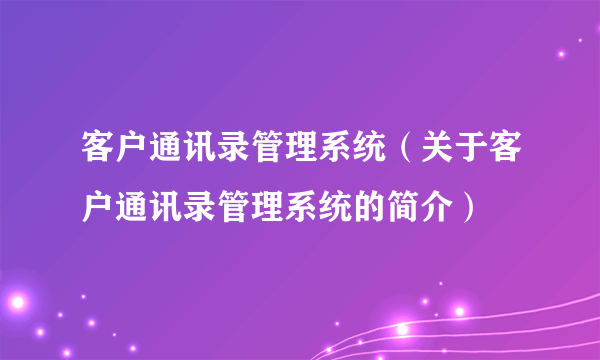 客户通讯录管理系统（关于客户通讯录管理系统的简介）