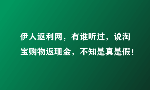 伊人返利网，有谁听过，说淘宝购物返现金，不知是真是假！