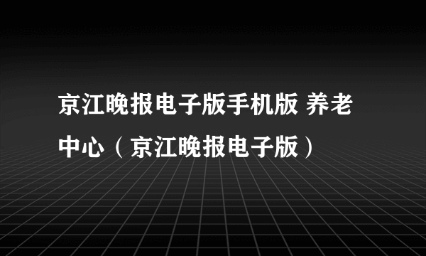 京江晚报电子版手机版 养老中心（京江晚报电子版）