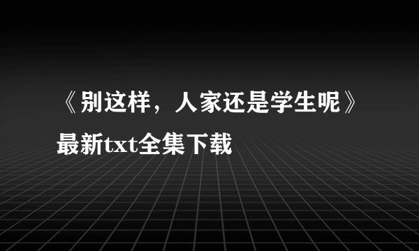 《别这样，人家还是学生呢》最新txt全集下载