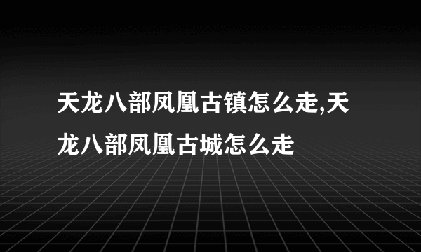 天龙八部凤凰古镇怎么走,天龙八部凤凰古城怎么走