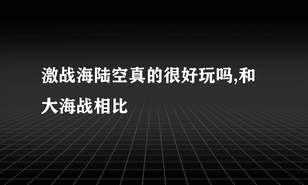 激战海陆空真的很好玩吗,和大海战相比