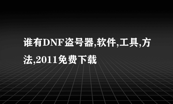 谁有DNF盗号器,软件,工具,方法,2011免费下载