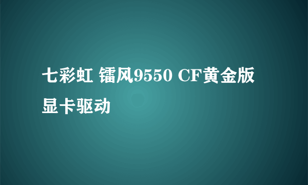 七彩虹 镭风9550 CF黄金版 显卡驱动