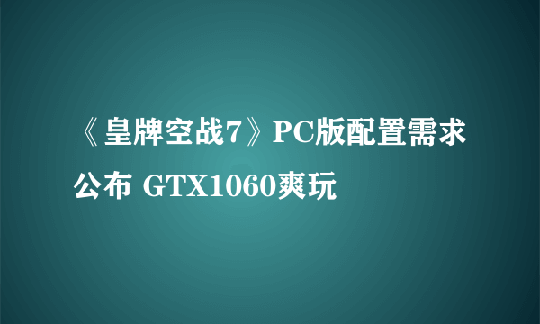 《皇牌空战7》PC版配置需求公布 GTX1060爽玩