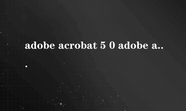 adobe acrobat 5 0 adobe acrobat 5 0怎么样）