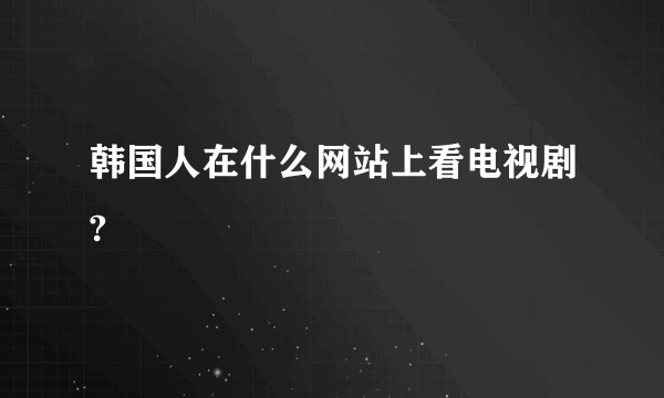 韩国人在什么网站上看电视剧?