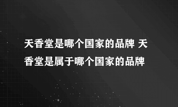 天香堂是哪个国家的品牌 天香堂是属于哪个国家的品牌