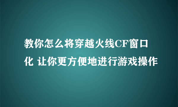 教你怎么将穿越火线CF窗口化 让你更方便地进行游戏操作