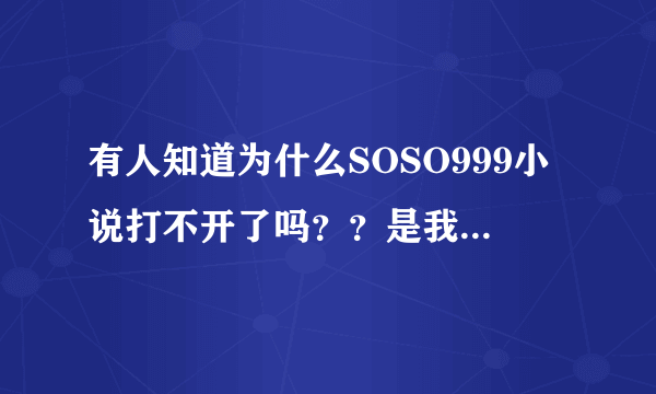 有人知道为什么SOSO999小说打不开了吗？？是我的电脑问题，还是大家都打不开？