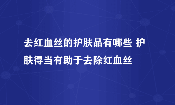 去红血丝的护肤品有哪些 护肤得当有助于去除红血丝