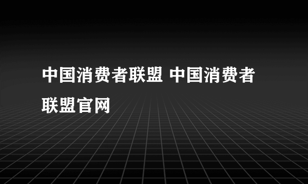 中国消费者联盟 中国消费者联盟官网