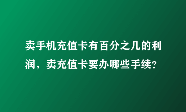 卖手机充值卡有百分之几的利润，卖充值卡要办哪些手续？