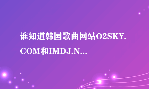 谁知道韩国歌曲网站O2SKY.COM和IMDJ.NET之外的网站这两个为什么最近下载不了呢