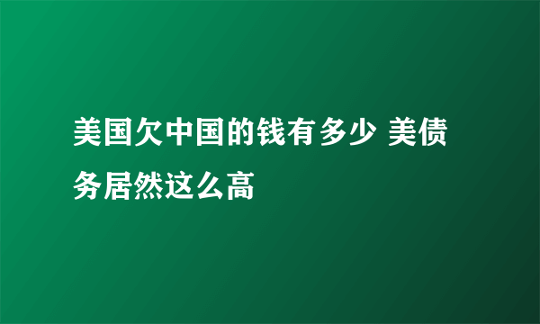 美国欠中国的钱有多少 美债务居然这么高