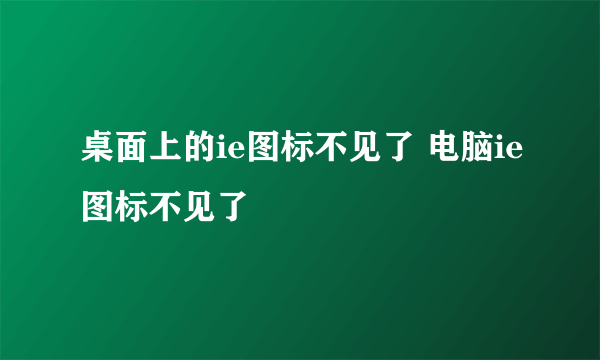 桌面上的ie图标不见了 电脑ie图标不见了