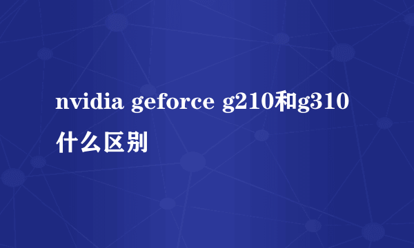 nvidia geforce g210和g310什么区别
