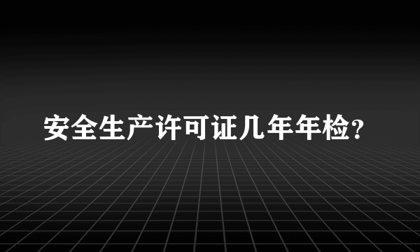 安全生产许可证几年年检？