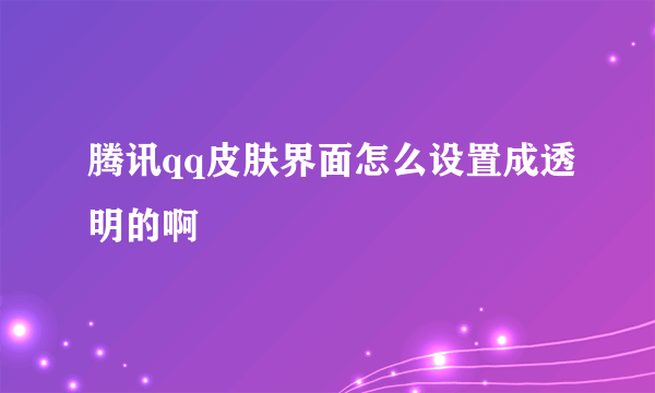 腾讯qq皮肤界面怎么设置成透明的啊