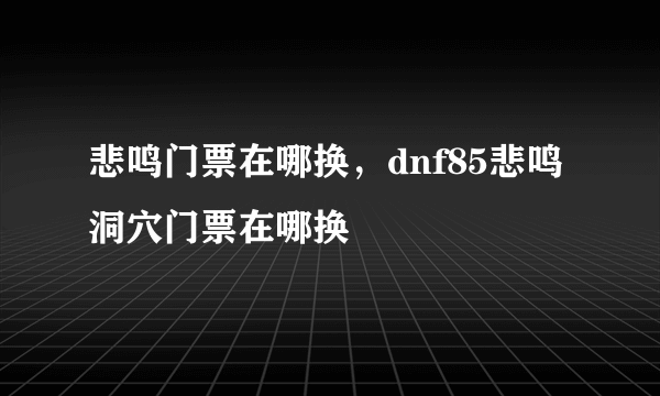 悲鸣门票在哪换，dnf85悲鸣洞穴门票在哪换