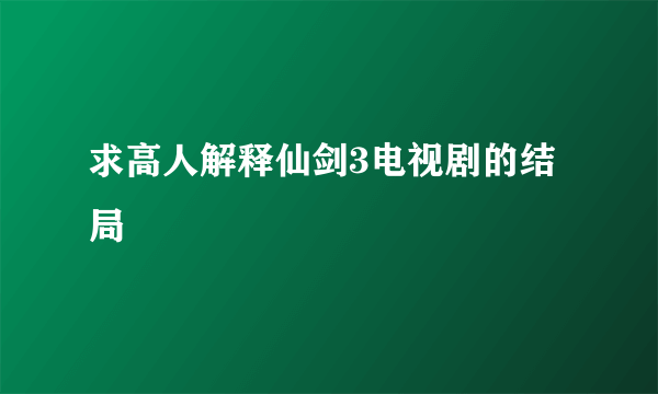 求高人解释仙剑3电视剧的结局