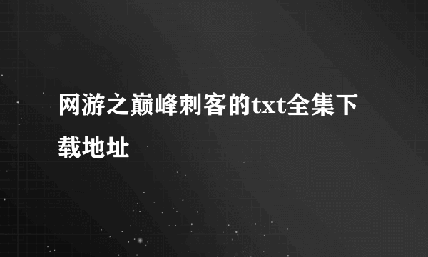 网游之巅峰刺客的txt全集下载地址