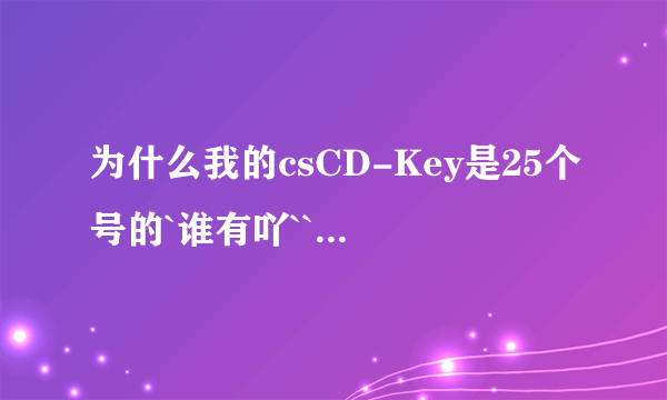 为什么我的csCD-Key是25个号的`谁有吖``可以帮一下我的`