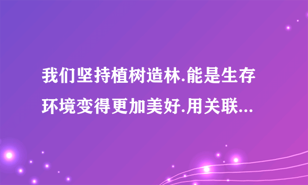 我们坚持植树造林.能是生存环境变得更加美好.用关联词改三种句子