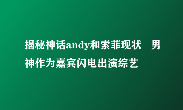 揭秘神话andy和索菲现状   男神作为嘉宾闪电出演综艺