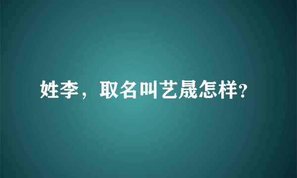 姓李，取名叫艺晟怎样？