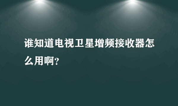 谁知道电视卫星增频接收器怎么用啊？