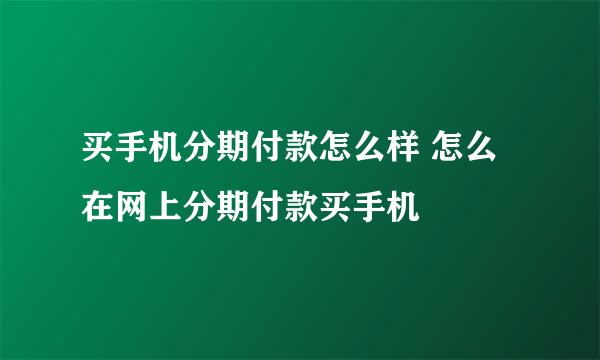 买手机分期付款怎么样 怎么在网上分期付款买手机