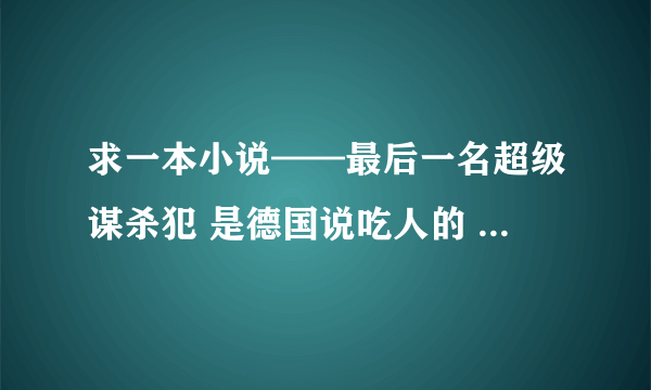 求一本小说——最后一名超级谋杀犯 是德国说吃人的 。血腥细节的描写。