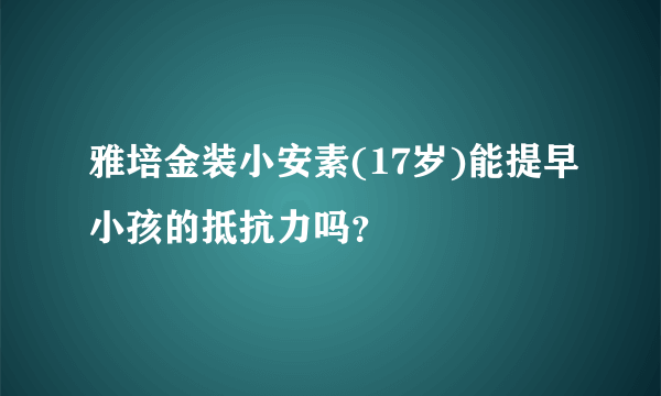 雅培金装小安素(17岁)能提早小孩的抵抗力吗？