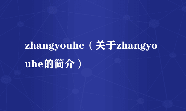 zhangyouhe（关于zhangyouhe的简介）